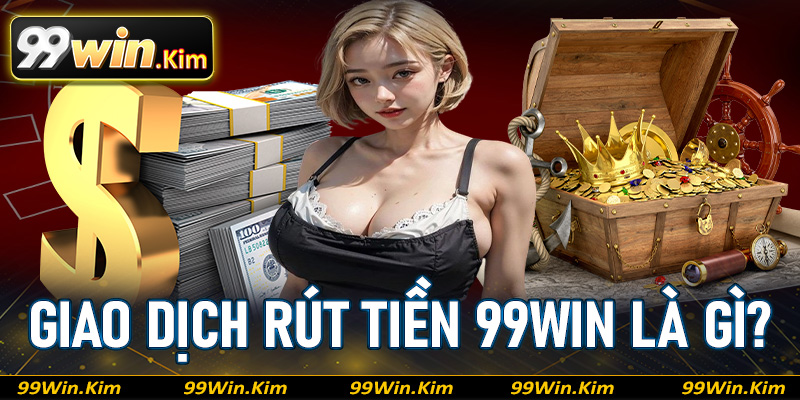 Giới thiệu về giao dịch rút tiền 99Win là gì?