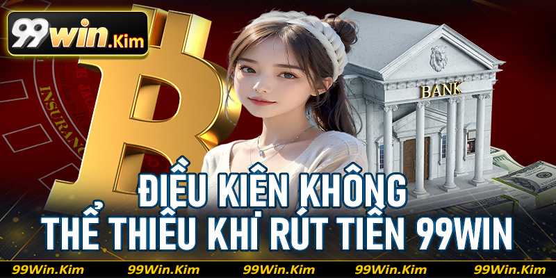 Những điều kiện không thể thiếu khi thực hiện giao dịch rút tiền 99Win 
