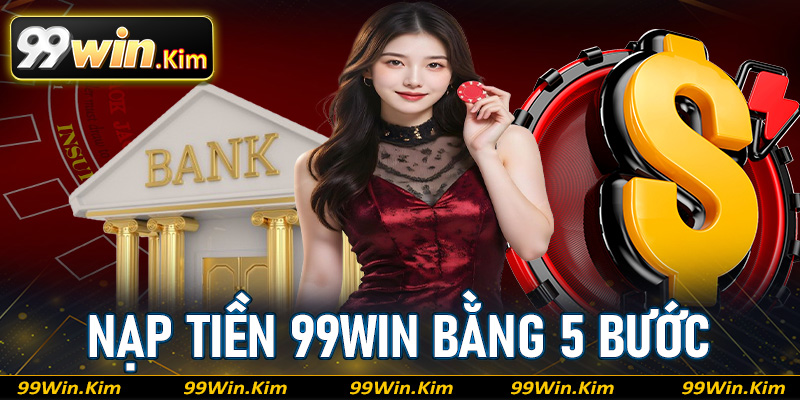 Hướng dẫn khách hàng nạp tiền 99Win thông qua 5 bước dễ dàng nhất 